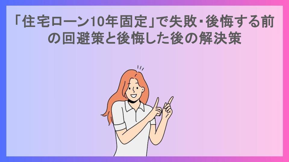 「住宅ローン10年固定」で失敗・後悔する前の回避策と後悔した後の解決策